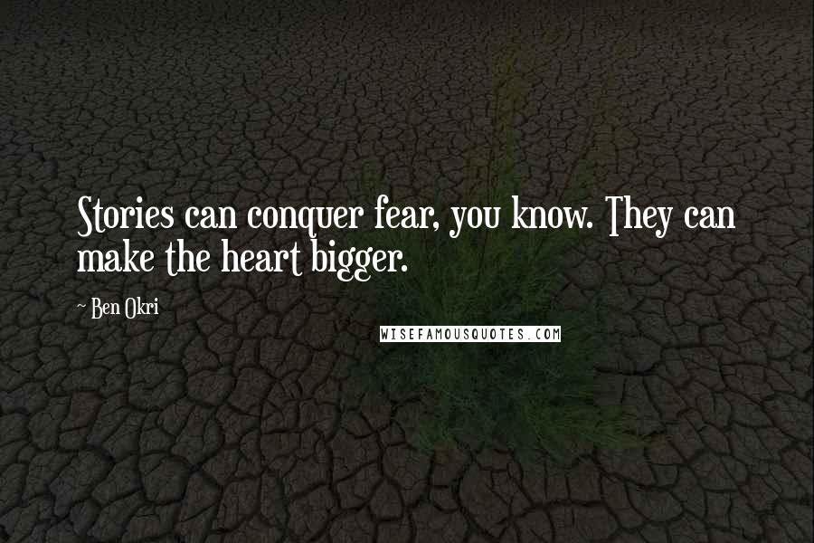 Ben Okri Quotes: Stories can conquer fear, you know. They can make the heart bigger.