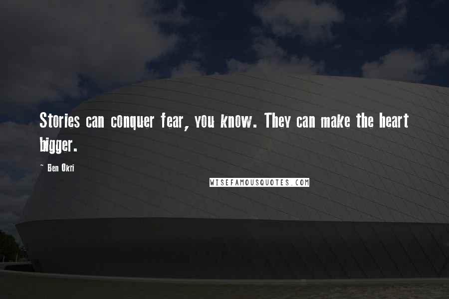 Ben Okri Quotes: Stories can conquer fear, you know. They can make the heart bigger.