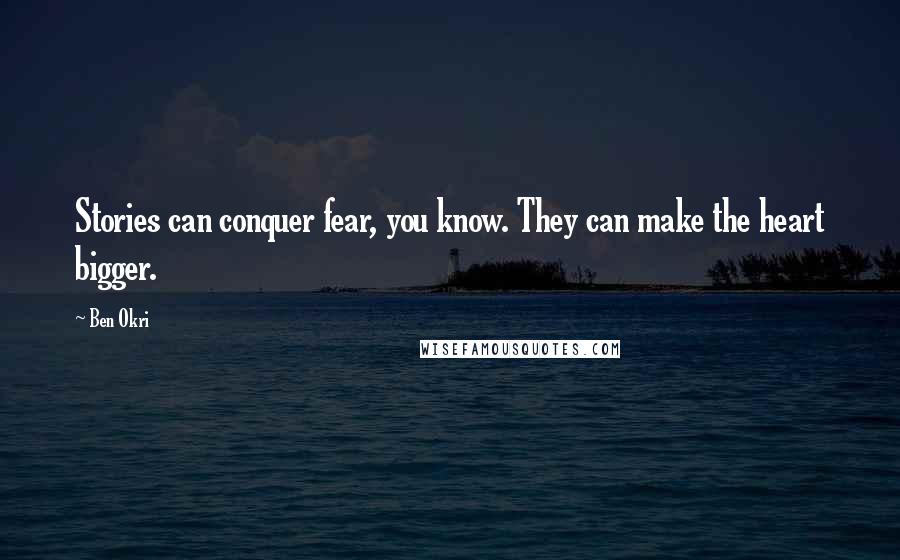 Ben Okri Quotes: Stories can conquer fear, you know. They can make the heart bigger.