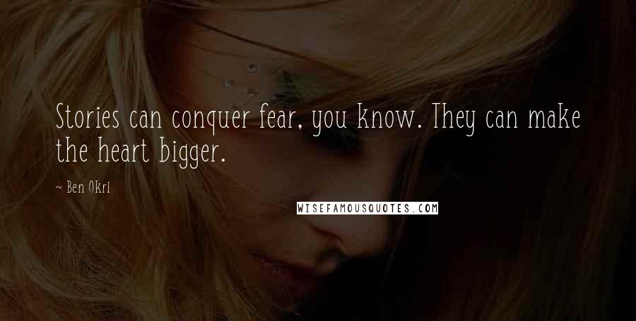 Ben Okri Quotes: Stories can conquer fear, you know. They can make the heart bigger.