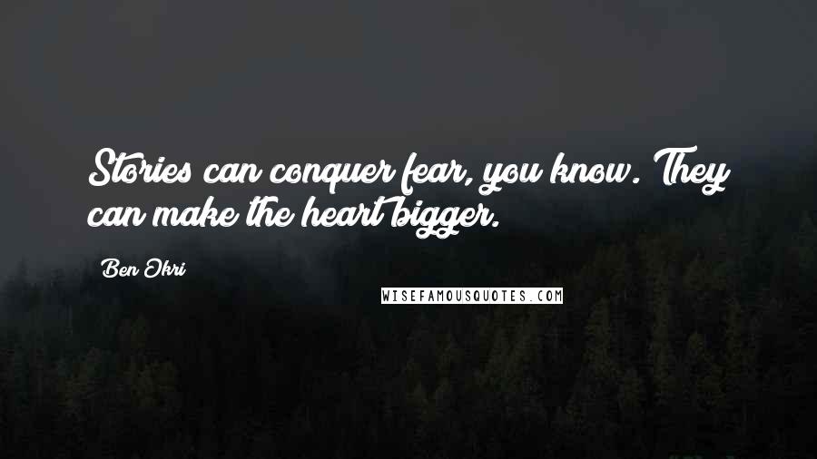 Ben Okri Quotes: Stories can conquer fear, you know. They can make the heart bigger.