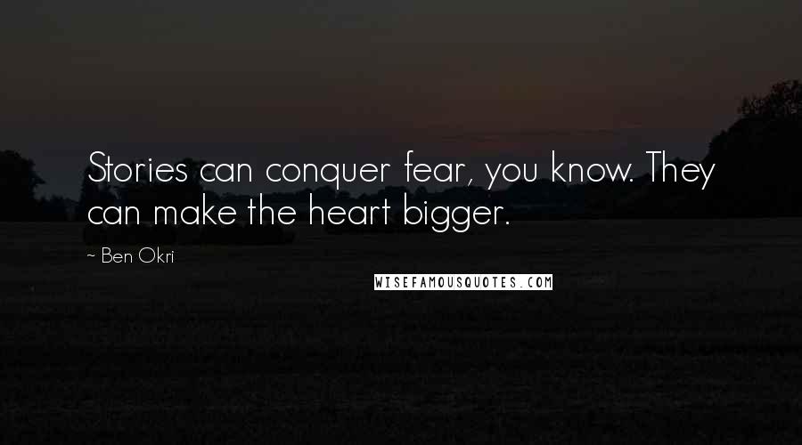 Ben Okri Quotes: Stories can conquer fear, you know. They can make the heart bigger.