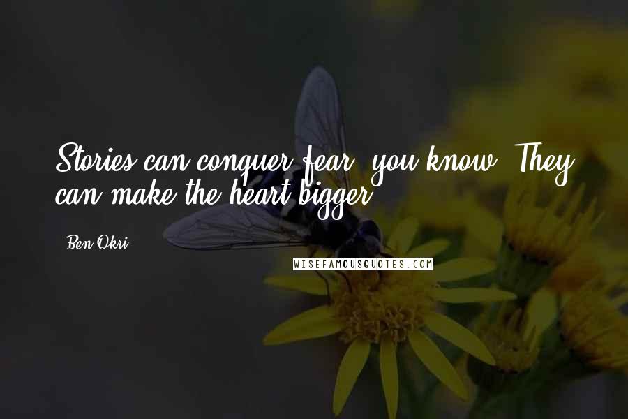 Ben Okri Quotes: Stories can conquer fear, you know. They can make the heart bigger.