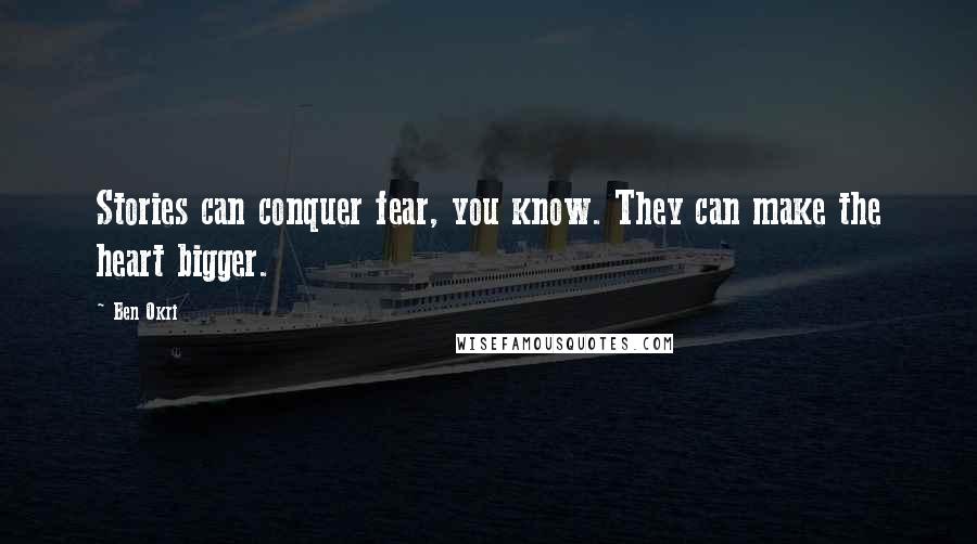 Ben Okri Quotes: Stories can conquer fear, you know. They can make the heart bigger.