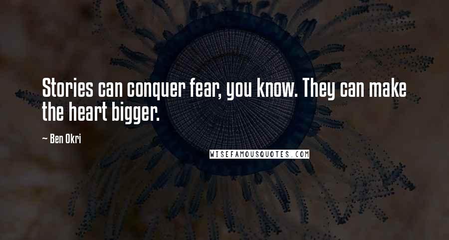 Ben Okri Quotes: Stories can conquer fear, you know. They can make the heart bigger.