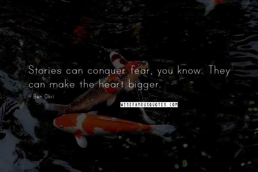 Ben Okri Quotes: Stories can conquer fear, you know. They can make the heart bigger.