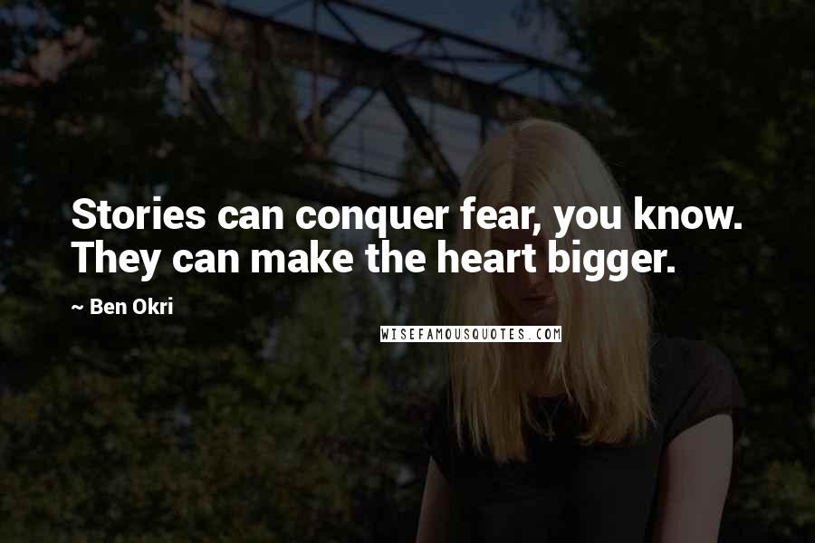 Ben Okri Quotes: Stories can conquer fear, you know. They can make the heart bigger.