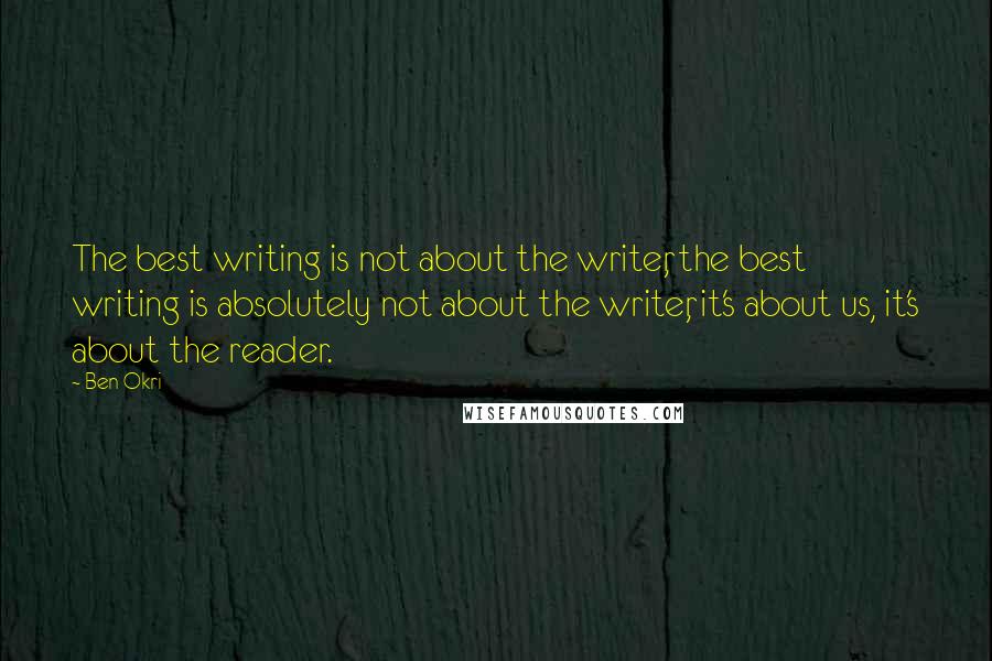 Ben Okri Quotes: The best writing is not about the writer, the best writing is absolutely not about the writer, it's about us, it's about the reader.