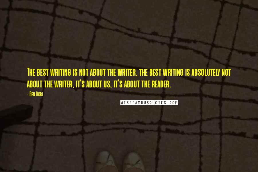 Ben Okri Quotes: The best writing is not about the writer, the best writing is absolutely not about the writer, it's about us, it's about the reader.