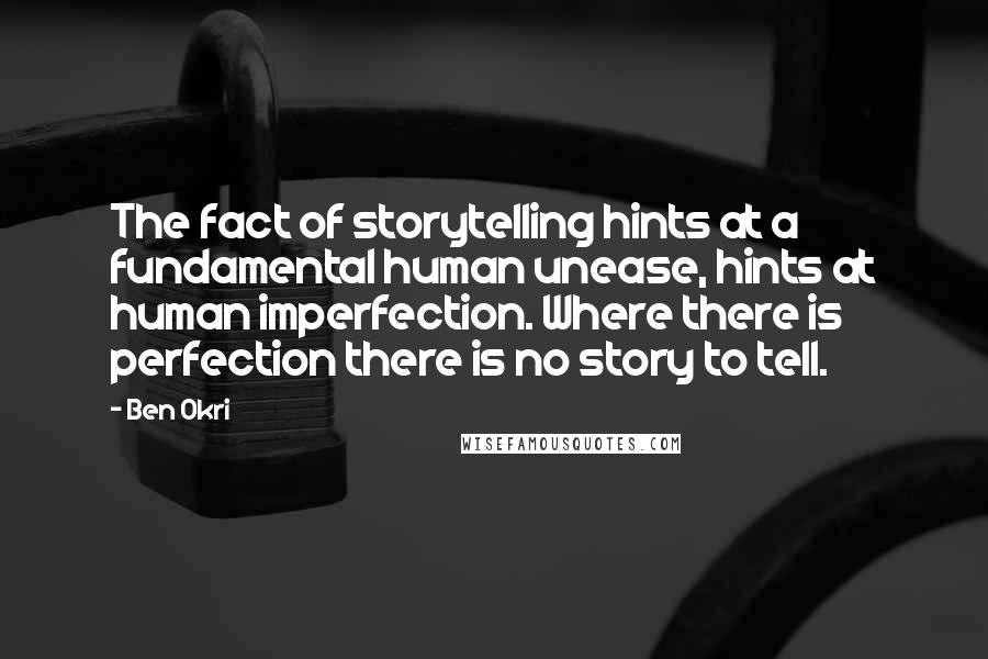 Ben Okri Quotes: The fact of storytelling hints at a fundamental human unease, hints at human imperfection. Where there is perfection there is no story to tell.