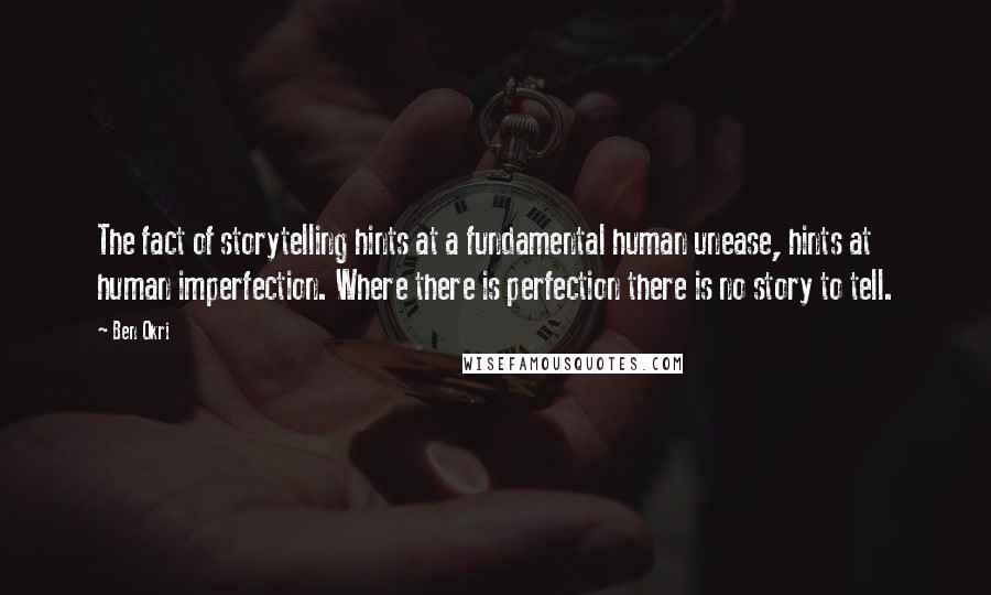 Ben Okri Quotes: The fact of storytelling hints at a fundamental human unease, hints at human imperfection. Where there is perfection there is no story to tell.