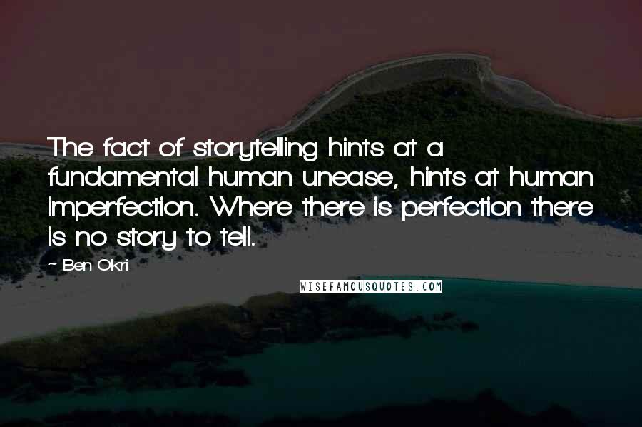Ben Okri Quotes: The fact of storytelling hints at a fundamental human unease, hints at human imperfection. Where there is perfection there is no story to tell.