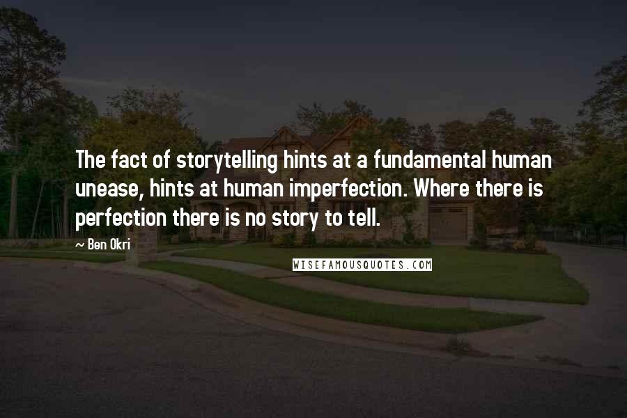 Ben Okri Quotes: The fact of storytelling hints at a fundamental human unease, hints at human imperfection. Where there is perfection there is no story to tell.