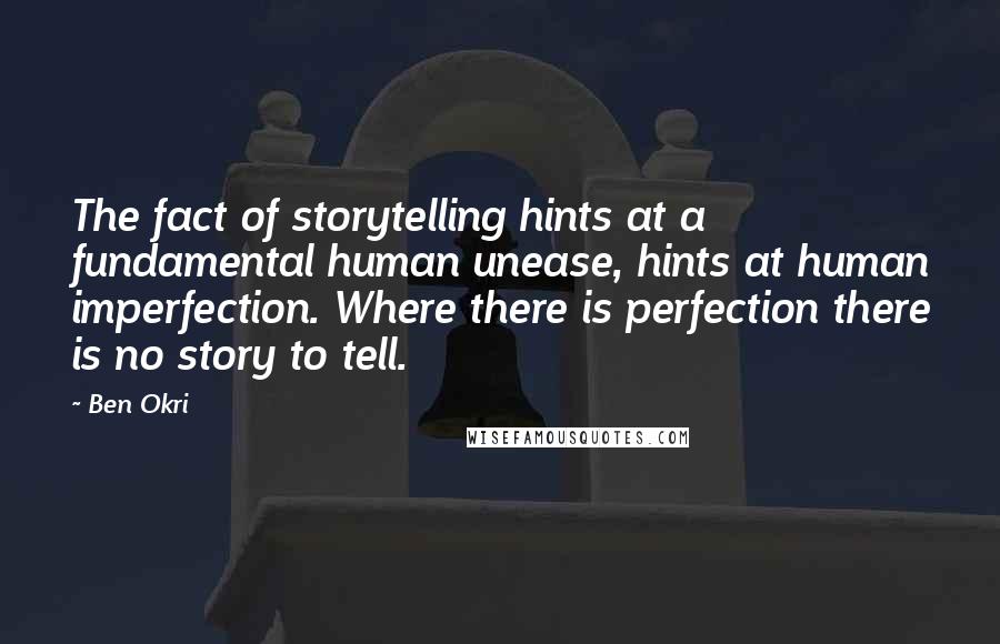 Ben Okri Quotes: The fact of storytelling hints at a fundamental human unease, hints at human imperfection. Where there is perfection there is no story to tell.