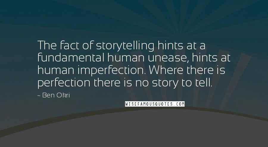 Ben Okri Quotes: The fact of storytelling hints at a fundamental human unease, hints at human imperfection. Where there is perfection there is no story to tell.