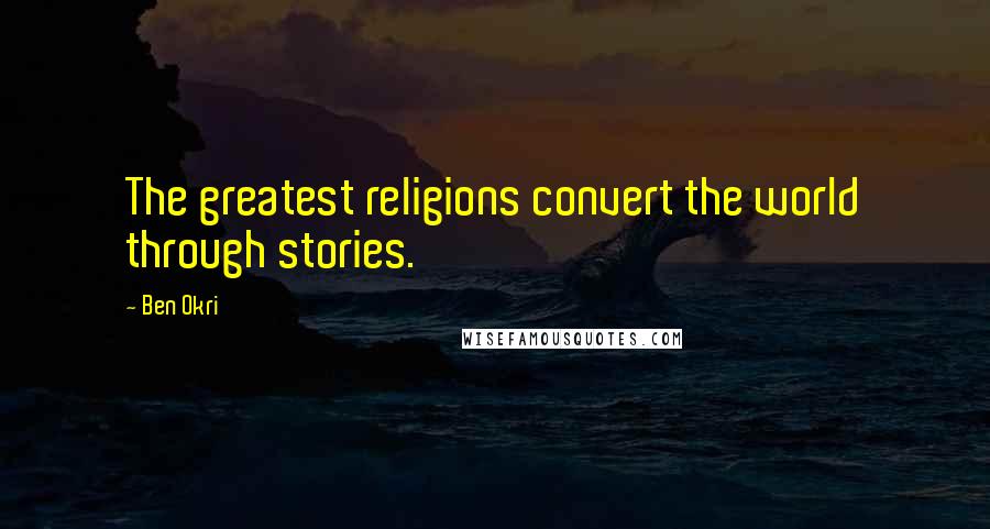 Ben Okri Quotes: The greatest religions convert the world through stories.