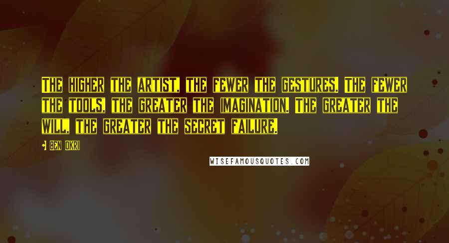 Ben Okri Quotes: The higher the artist, the fewer the gestures. The fewer the tools, the greater the imagination. The greater the will, the greater the secret failure.