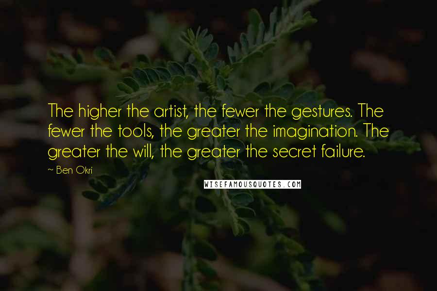 Ben Okri Quotes: The higher the artist, the fewer the gestures. The fewer the tools, the greater the imagination. The greater the will, the greater the secret failure.