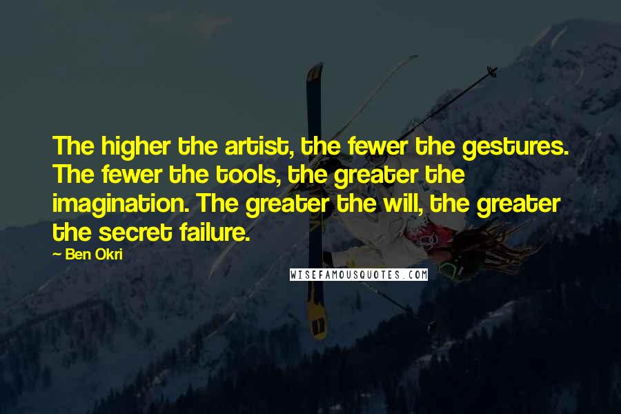 Ben Okri Quotes: The higher the artist, the fewer the gestures. The fewer the tools, the greater the imagination. The greater the will, the greater the secret failure.