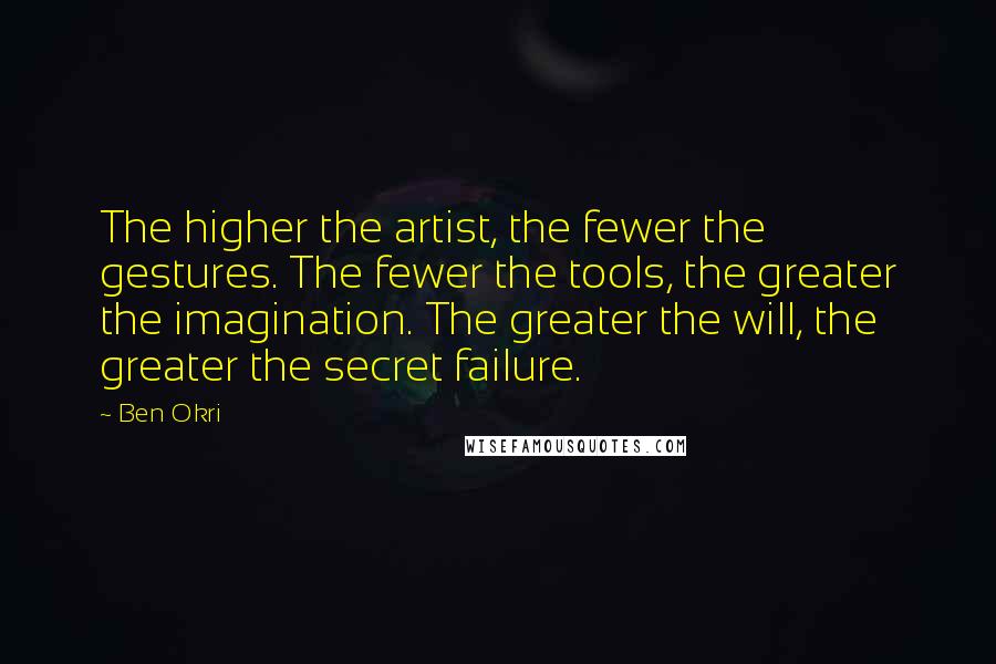 Ben Okri Quotes: The higher the artist, the fewer the gestures. The fewer the tools, the greater the imagination. The greater the will, the greater the secret failure.