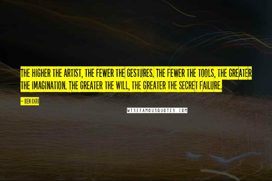 Ben Okri Quotes: The higher the artist, the fewer the gestures. The fewer the tools, the greater the imagination. The greater the will, the greater the secret failure.