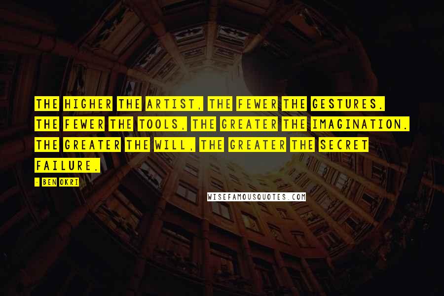 Ben Okri Quotes: The higher the artist, the fewer the gestures. The fewer the tools, the greater the imagination. The greater the will, the greater the secret failure.