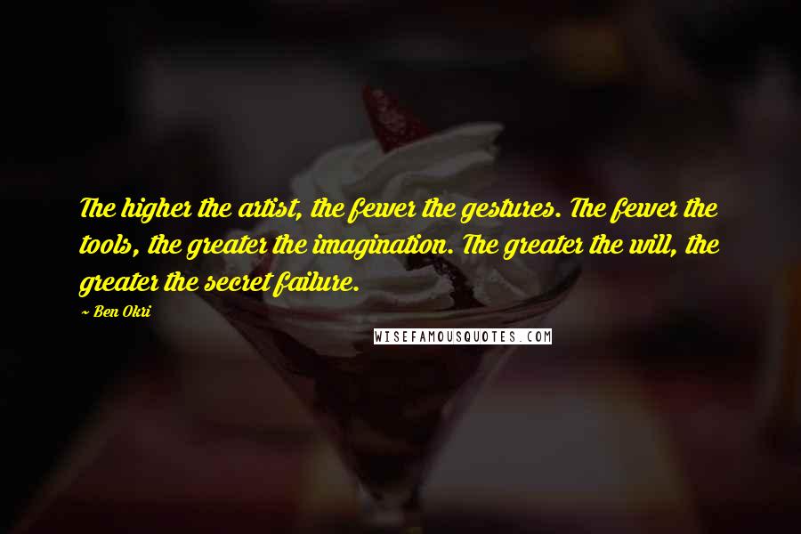 Ben Okri Quotes: The higher the artist, the fewer the gestures. The fewer the tools, the greater the imagination. The greater the will, the greater the secret failure.