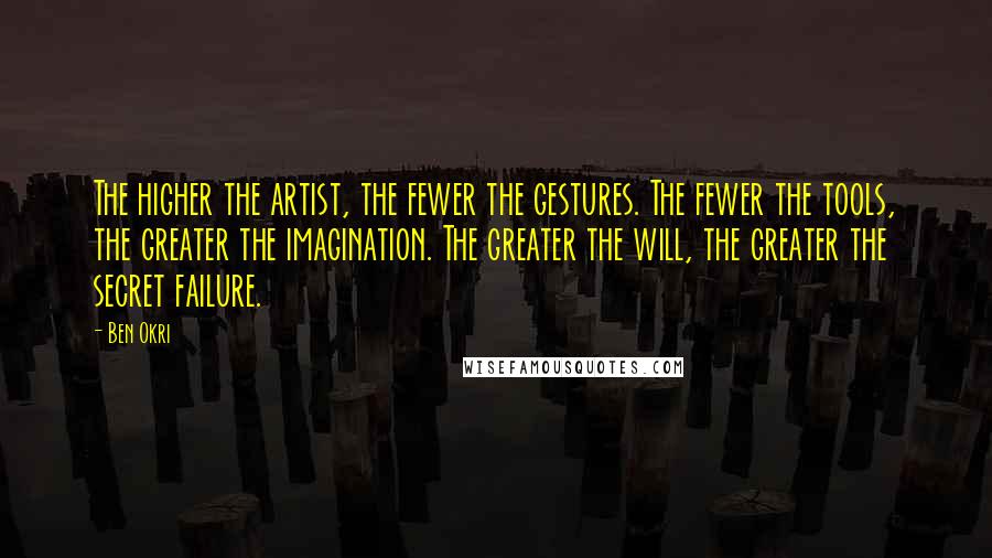 Ben Okri Quotes: The higher the artist, the fewer the gestures. The fewer the tools, the greater the imagination. The greater the will, the greater the secret failure.