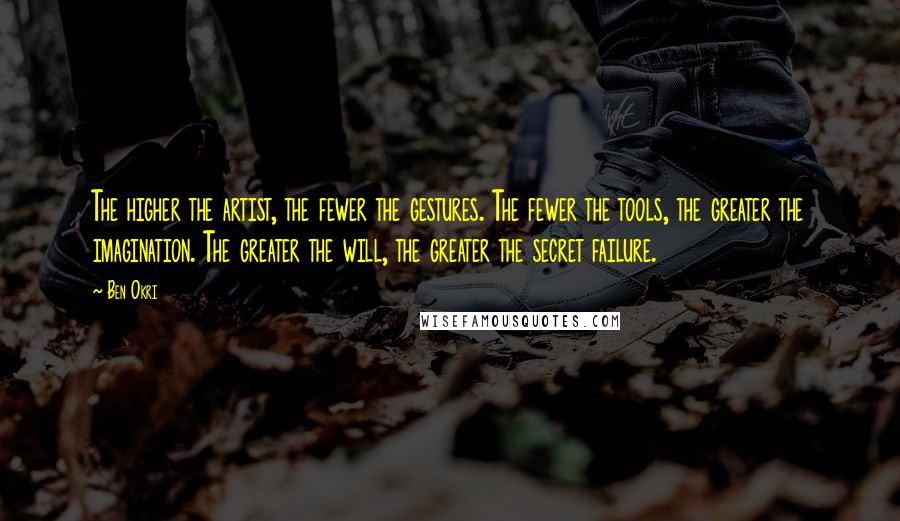 Ben Okri Quotes: The higher the artist, the fewer the gestures. The fewer the tools, the greater the imagination. The greater the will, the greater the secret failure.