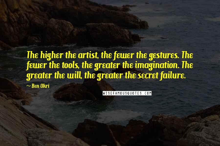 Ben Okri Quotes: The higher the artist, the fewer the gestures. The fewer the tools, the greater the imagination. The greater the will, the greater the secret failure.