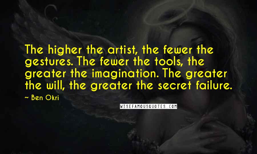 Ben Okri Quotes: The higher the artist, the fewer the gestures. The fewer the tools, the greater the imagination. The greater the will, the greater the secret failure.