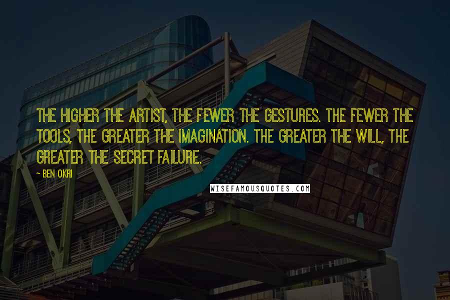 Ben Okri Quotes: The higher the artist, the fewer the gestures. The fewer the tools, the greater the imagination. The greater the will, the greater the secret failure.