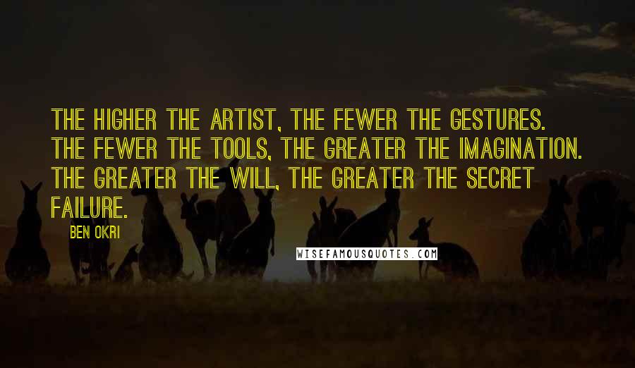 Ben Okri Quotes: The higher the artist, the fewer the gestures. The fewer the tools, the greater the imagination. The greater the will, the greater the secret failure.