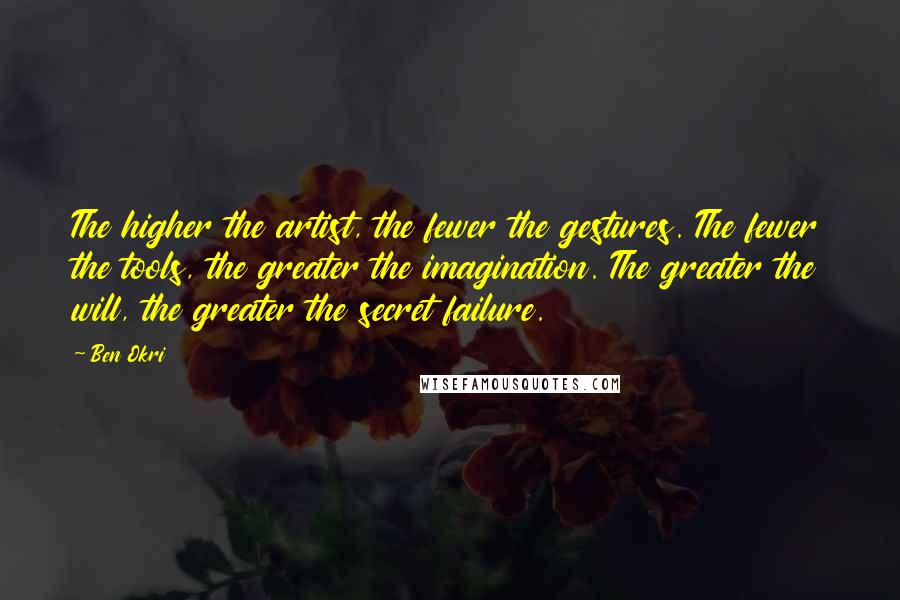 Ben Okri Quotes: The higher the artist, the fewer the gestures. The fewer the tools, the greater the imagination. The greater the will, the greater the secret failure.