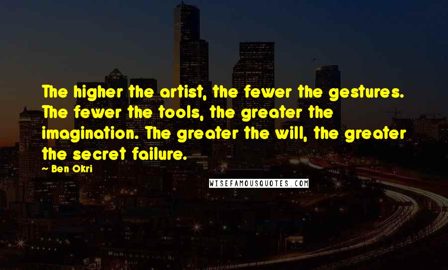 Ben Okri Quotes: The higher the artist, the fewer the gestures. The fewer the tools, the greater the imagination. The greater the will, the greater the secret failure.