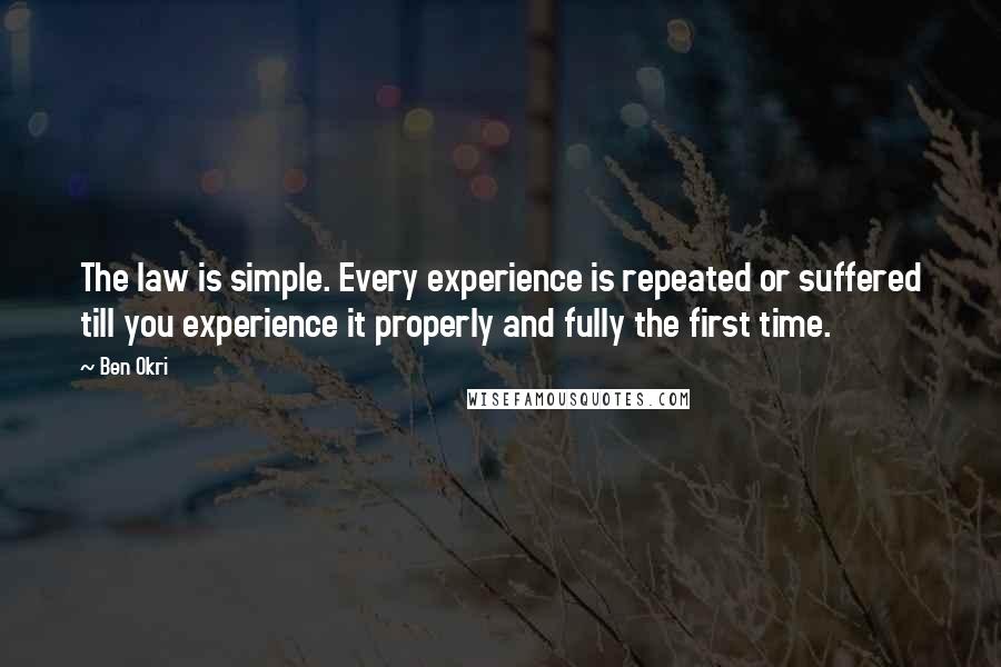 Ben Okri Quotes: The law is simple. Every experience is repeated or suffered till you experience it properly and fully the first time.