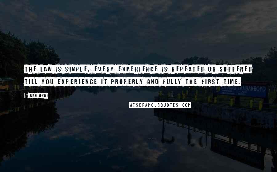 Ben Okri Quotes: The law is simple. Every experience is repeated or suffered till you experience it properly and fully the first time.