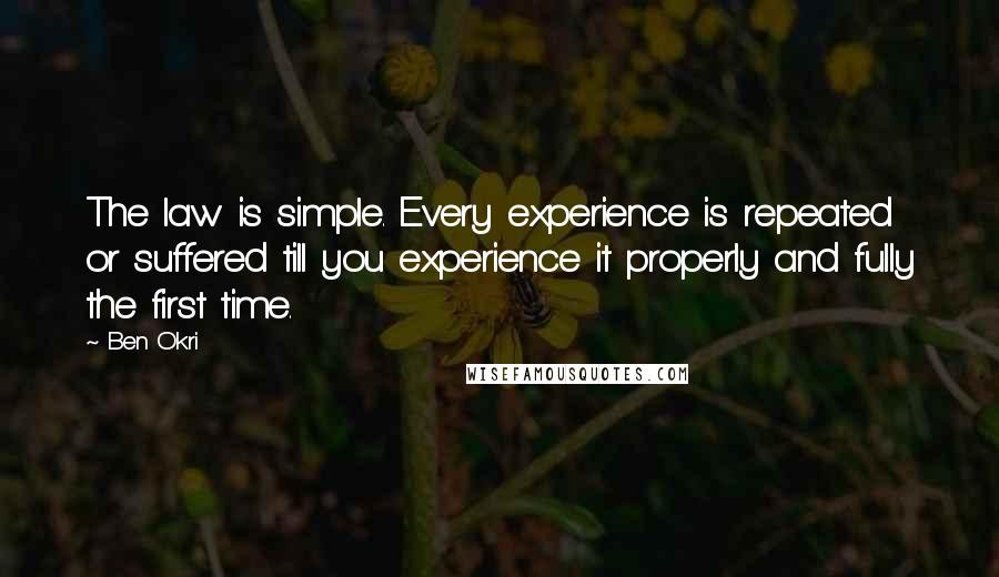 Ben Okri Quotes: The law is simple. Every experience is repeated or suffered till you experience it properly and fully the first time.