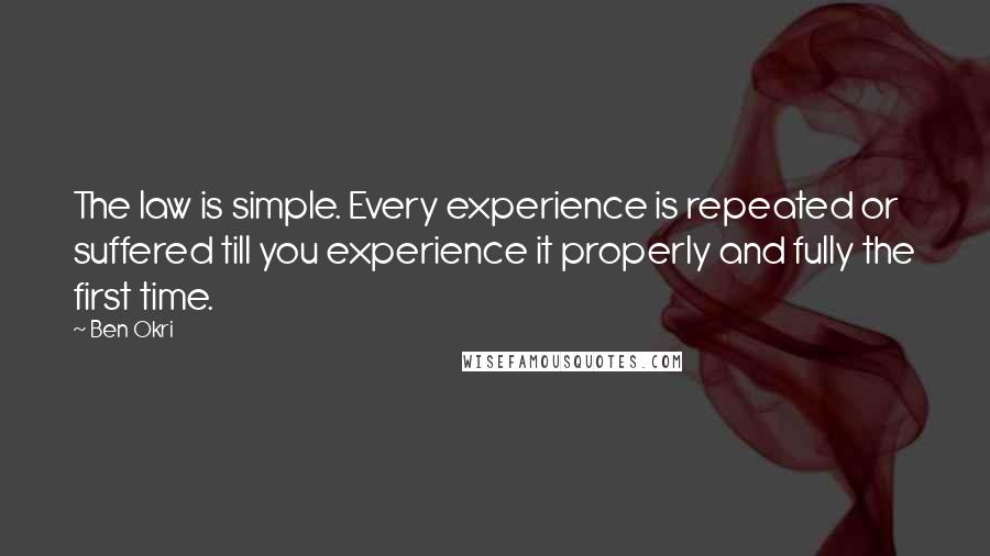 Ben Okri Quotes: The law is simple. Every experience is repeated or suffered till you experience it properly and fully the first time.