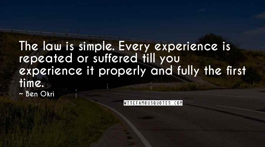 Ben Okri Quotes: The law is simple. Every experience is repeated or suffered till you experience it properly and fully the first time.