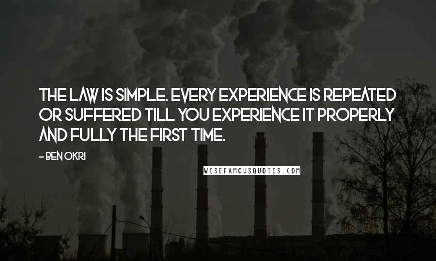 Ben Okri Quotes: The law is simple. Every experience is repeated or suffered till you experience it properly and fully the first time.