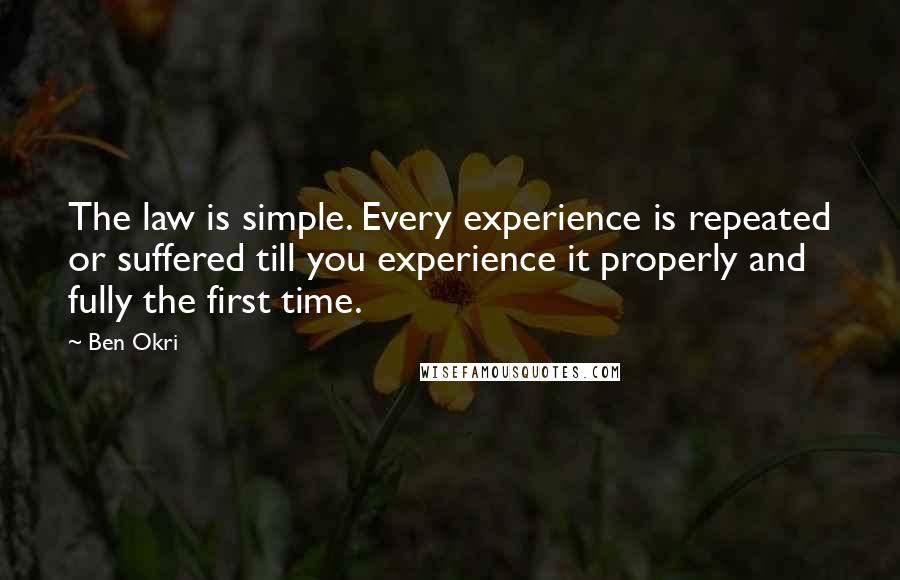 Ben Okri Quotes: The law is simple. Every experience is repeated or suffered till you experience it properly and fully the first time.