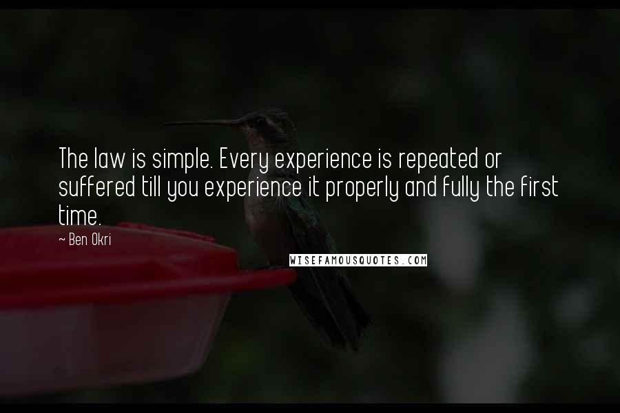 Ben Okri Quotes: The law is simple. Every experience is repeated or suffered till you experience it properly and fully the first time.