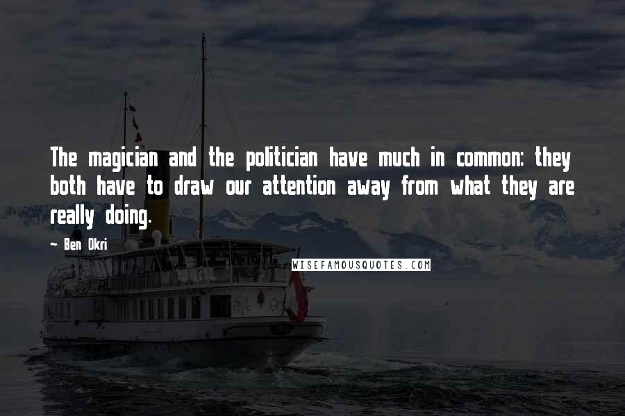 Ben Okri Quotes: The magician and the politician have much in common: they both have to draw our attention away from what they are really doing.