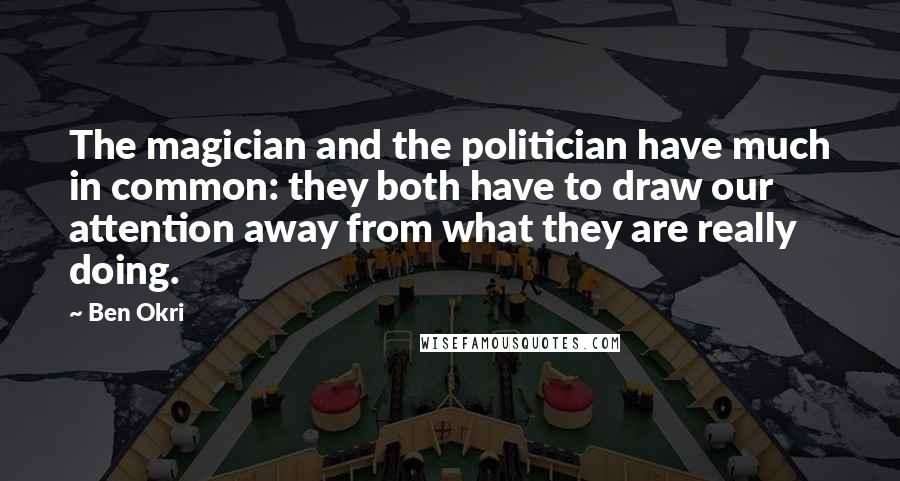 Ben Okri Quotes: The magician and the politician have much in common: they both have to draw our attention away from what they are really doing.