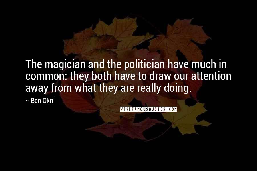 Ben Okri Quotes: The magician and the politician have much in common: they both have to draw our attention away from what they are really doing.