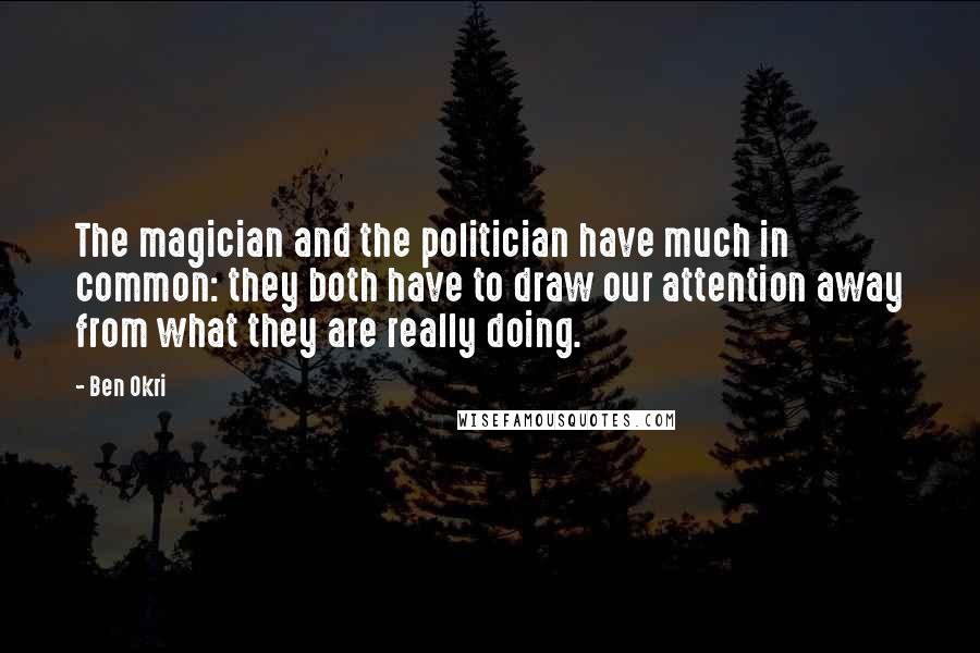 Ben Okri Quotes: The magician and the politician have much in common: they both have to draw our attention away from what they are really doing.