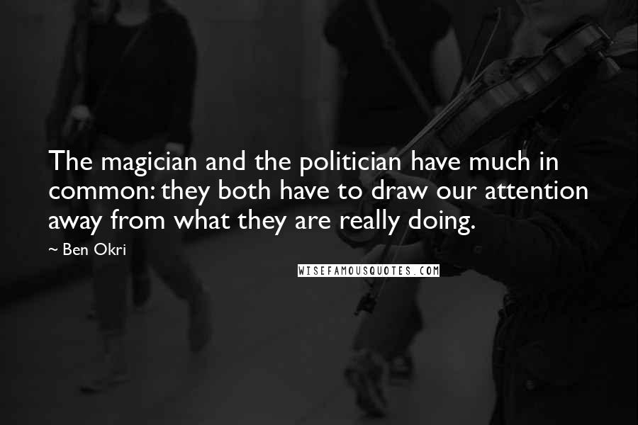 Ben Okri Quotes: The magician and the politician have much in common: they both have to draw our attention away from what they are really doing.