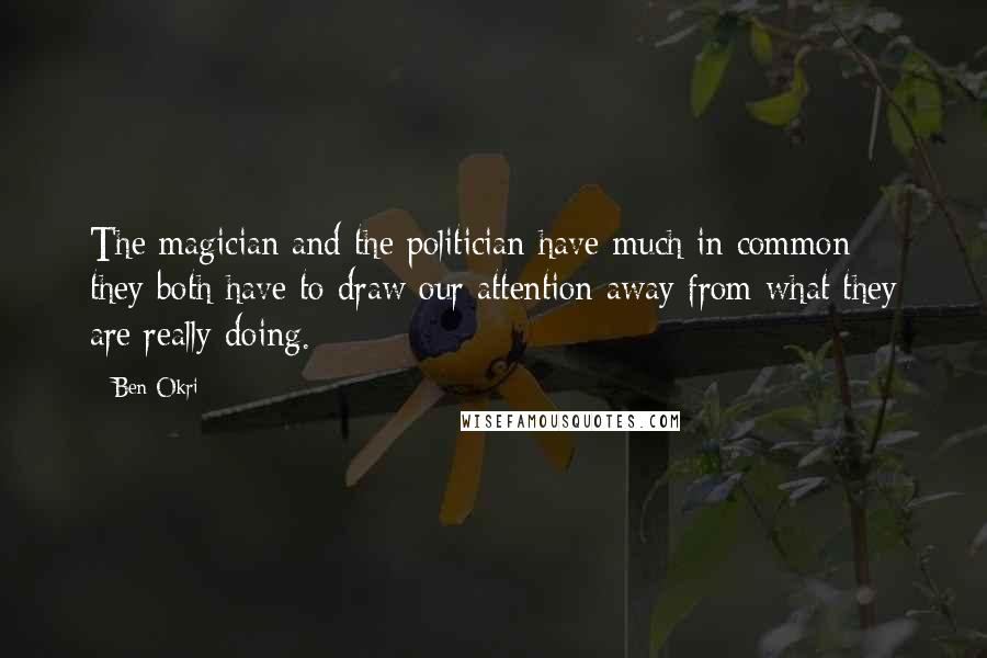 Ben Okri Quotes: The magician and the politician have much in common: they both have to draw our attention away from what they are really doing.
