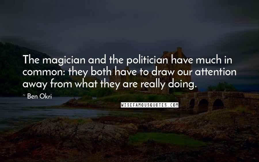 Ben Okri Quotes: The magician and the politician have much in common: they both have to draw our attention away from what they are really doing.